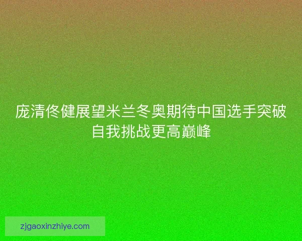 庞清佟健展望米兰冬奥期待中国选手突破自我挑战更高巅峰