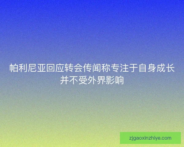 帕利尼亚回应转会传闻称专注于自身成长并不受外界影响