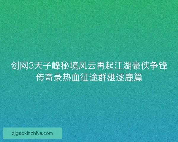 剑网3天子峰秘境风云再起江湖豪侠争锋传奇录热血征途群雄逐鹿篇
