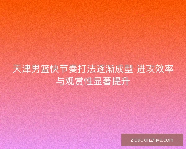 天津男篮快节奏打法逐渐成型 进攻效率与观赏性显著提升